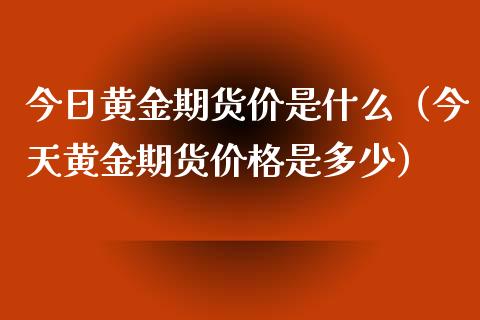 今日黄金期货价是什么（今天黄金期货价格是多少）_https://qh.lansai.wang_期货怎么玩_第1张