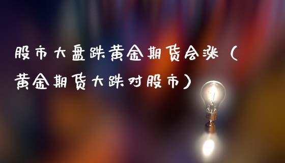 股市大盘跌黄金期货会涨（黄金期货大跌对股市）_https://qh.lansai.wang_股票技术分析_第1张