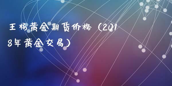 王杨黄金期货价格（2018年黄金交易）_https://qh.lansai.wang_期货理财_第1张