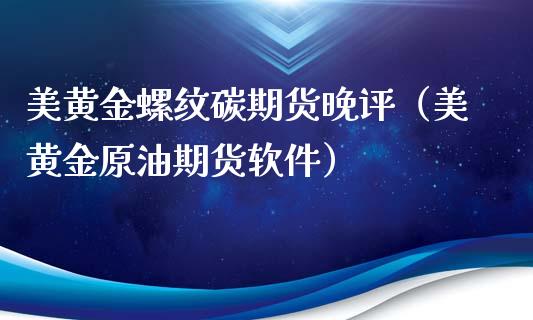 美黄金螺纹碳期货晚评（美黄金原油期货软件）_https://qh.lansai.wang_股票技术分析_第1张