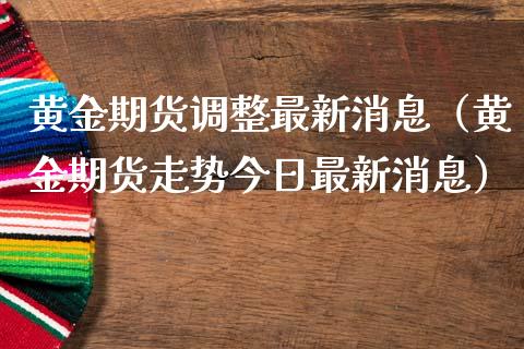 黄金期货调整最新消息（黄金期货走势今日最新消息）_https://qh.lansai.wang_期货怎么玩_第1张