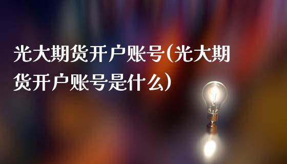 光大期货开户账号(光大期货开户账号是什么)_https://qh.lansai.wang_期货喊单_第1张