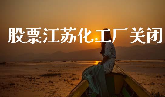 股票江苏化工厂关闭_https://qh.lansai.wang_期货怎么玩_第1张