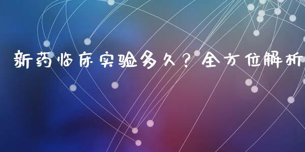新药临床实验多久？全方位解析_https://qh.lansai.wang_期货怎么玩_第1张