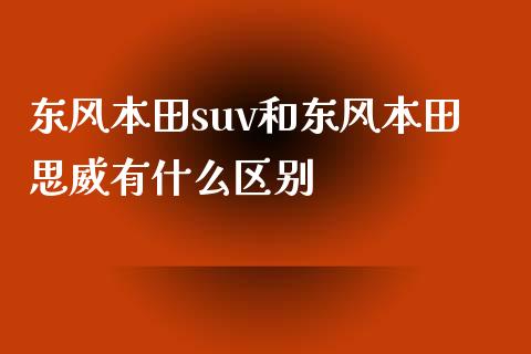 东风本田suv和东风本田思威有什么区别_https://qh.lansai.wang_股票新闻_第1张