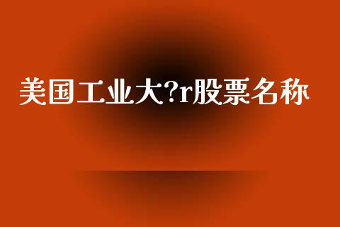 美国工业大?r股票名称_https://qh.lansai.wang_期货理财_第1张