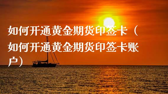 如何开通黄金期货印签卡（如何开通黄金期货印签卡账户）_https://qh.lansai.wang_股票技术分析_第1张