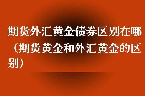 期货外汇黄金债券区别在哪（期货黄金和外汇黄金的区别）_https://qh.lansai.wang_期货理财_第1张