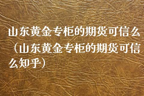 山东黄金专柜的期货可信么（山东黄金专柜的期货可信么知乎）_https://qh.lansai.wang_期货怎么玩_第1张