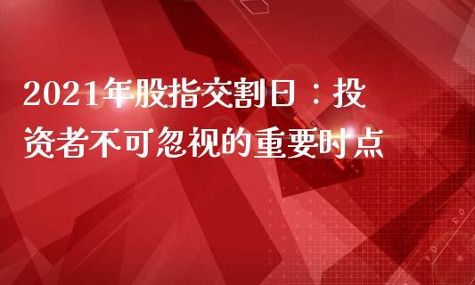 2021年股指交割日：投资者不可忽视的重要时点_https://qh.lansai.wang_股票技术分析_第1张