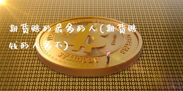 期货赔的最多的人(期货赔钱的人多不)_https://qh.lansai.wang_期货喊单_第1张