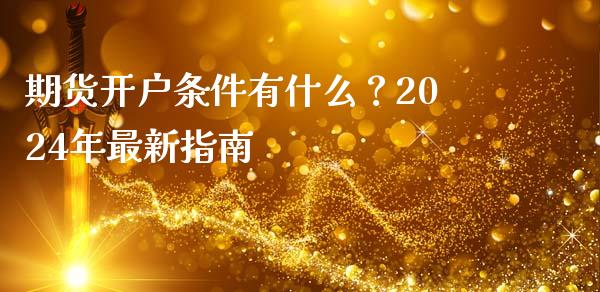 期货开户条件有什么？2024年最新指南_https://qh.lansai.wang_新股数据_第1张