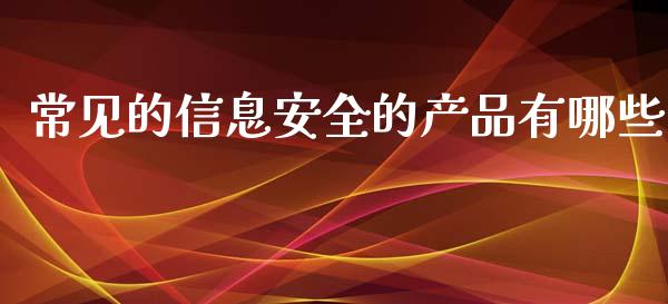 常见的信息安全的产品有哪些_https://qh.lansai.wang_期货喊单_第1张