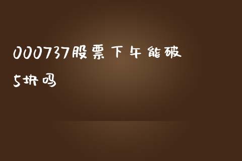 000737股票下午能破5块吗_https://qh.lansai.wang_新股数据_第1张