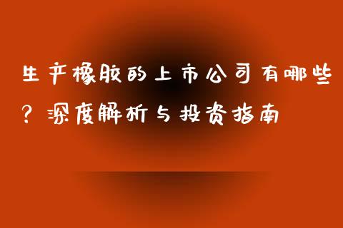生产橡胶的上市公司有哪些？深度解析与投资指南_https://qh.lansai.wang_期货喊单_第1张
