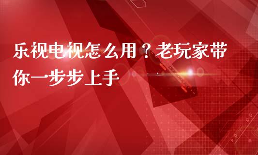 乐视电视怎么用？老玩家带你一步步上手_https://qh.lansai.wang_新股数据_第1张