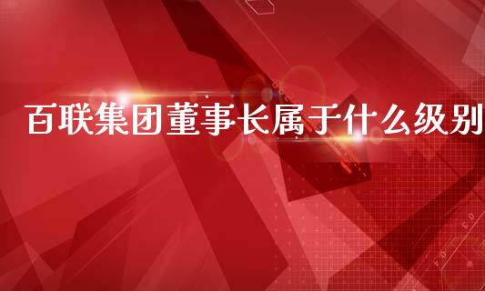 百联集团董事长属于什么级别_https://qh.lansai.wang_期货喊单_第1张