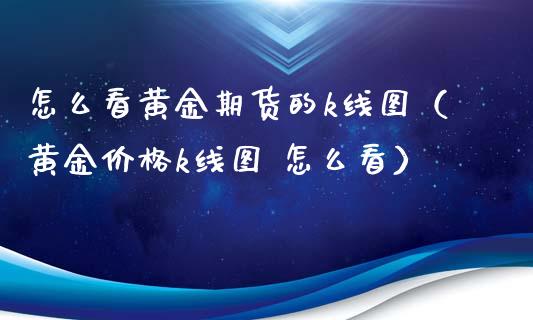 怎么看黄金期货的k线图（黄金价格k线图 怎么看）_https://qh.lansai.wang_期货理财_第1张