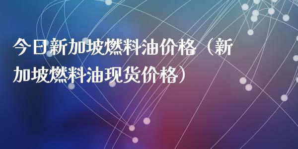 今日新加坡燃料油价格（新加坡燃料油现货价格）_https://qh.lansai.wang_期货喊单_第1张