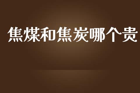 焦煤和焦炭哪个贵_https://qh.lansai.wang_海康威视股票_第1张