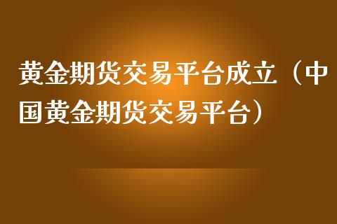 黄金期货交易平台成立（中国黄金期货交易平台）_https://qh.lansai.wang_期货喊单_第1张