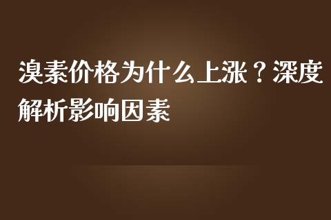 溴素价格为什么上涨？深度解析影响因素_https://qh.lansai.wang_期货理财_第1张
