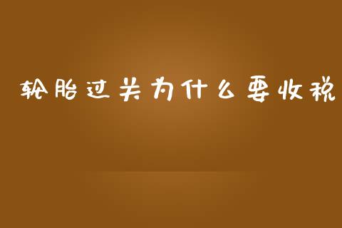 轮胎过关为什么要收税_https://qh.lansai.wang_期货喊单_第1张