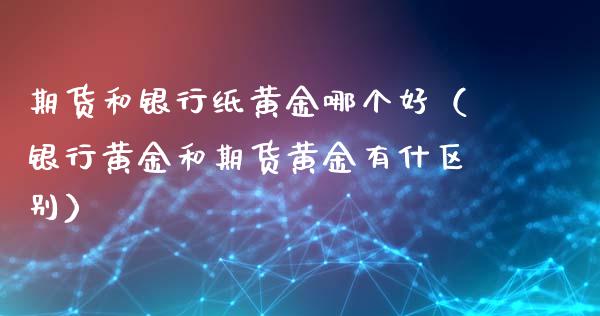 期货和银行纸黄金哪个好（银行黄金和期货黄金有什区别）_https://qh.lansai.wang_期货怎么玩_第1张