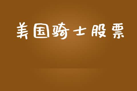 美国骑士股票_https://qh.lansai.wang_期货喊单_第1张