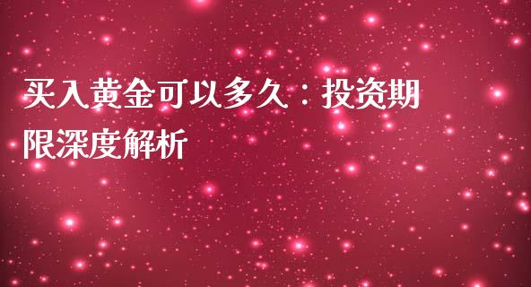 买入黄金可以多久：投资期限深度解析_https://qh.lansai.wang_海康威视股票_第1张