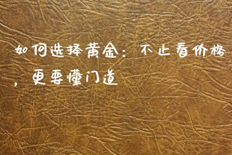 如何选择黄金：不止看价格，更要懂门道_https://qh.lansai.wang_期货理财_第1张