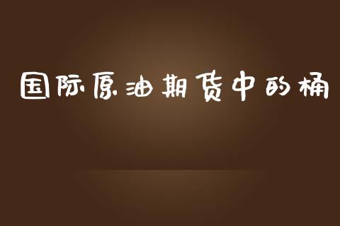 国际原油期货中的桶_https://qh.lansai.wang_期货怎么玩_第1张