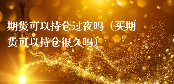 期货可以持仓过夜吗（买期货可以持仓很久吗）_https://qh.lansai.wang_股票技术分析_第1张