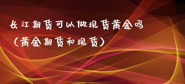 长江期货可以做现货黄金吗（黄金期货和现货）_https://qh.lansai.wang_股票技术分析_第1张