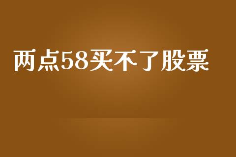 两点58买不了股票_https://qh.lansai.wang_期货理财_第1张