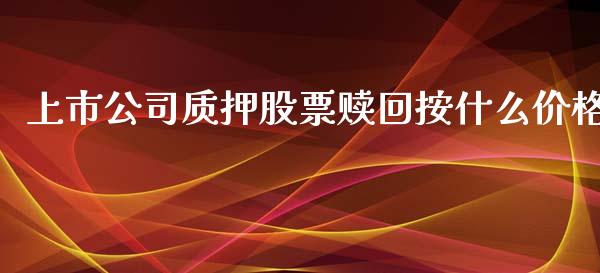 上市公司质押股票赎回按什么价格_https://qh.lansai.wang_期货怎么玩_第1张