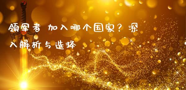 领军者 加入哪个国家？深入解析与选择_https://qh.lansai.wang_期货喊单_第1张