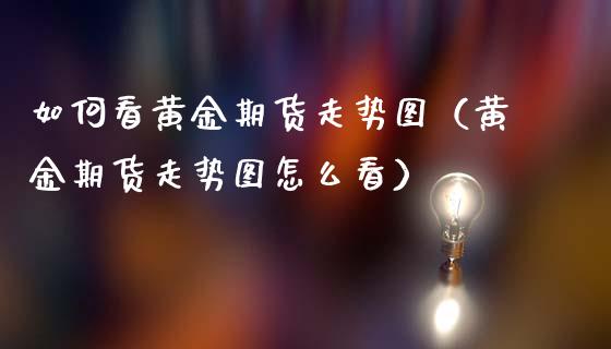 如何看黄金期货走势图（黄金期货走势图怎么看）_https://qh.lansai.wang_期货怎么玩_第1张