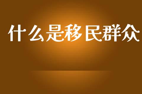 什么是移民群众_https://qh.lansai.wang_海康威视股票_第1张