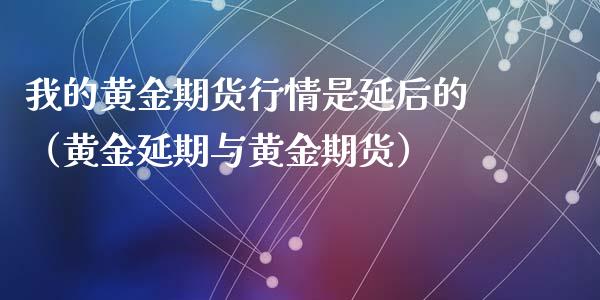 我的黄金期货行情是延后的（黄金延期与黄金期货）_https://qh.lansai.wang_股票技术分析_第1张