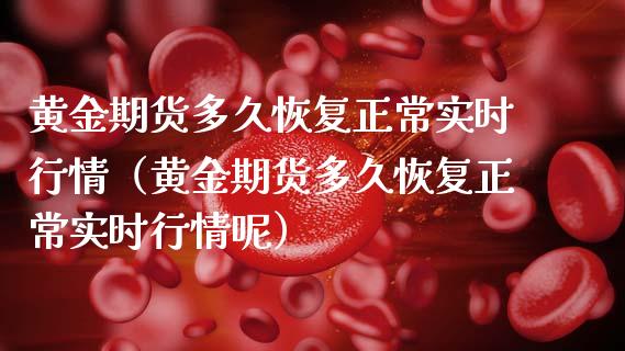 黄金期货多久恢复正常实时行情（黄金期货多久恢复正常实时行情呢）_https://qh.lansai.wang_期货理财_第1张