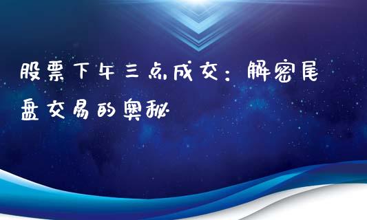 股票下午三点成交：解密尾盘交易的奥秘_https://qh.lansai.wang_股票新闻_第1张