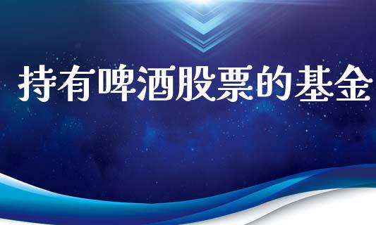 持有啤酒股票的基金_https://qh.lansai.wang_期货理财_第1张