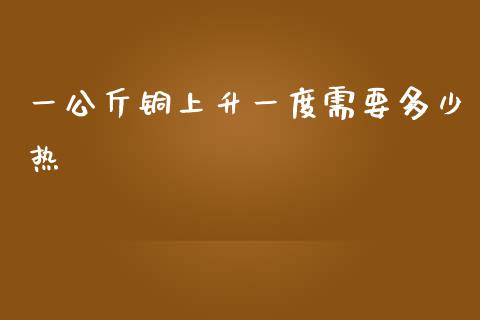 一公斤铜上升一度需要多少热_https://qh.lansai.wang_股票技术分析_第1张