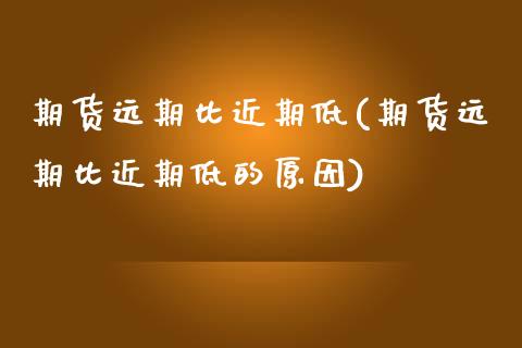 期货远期比近期低(期货远期比近期低的原因)_https://qh.lansai.wang_期货理财_第1张