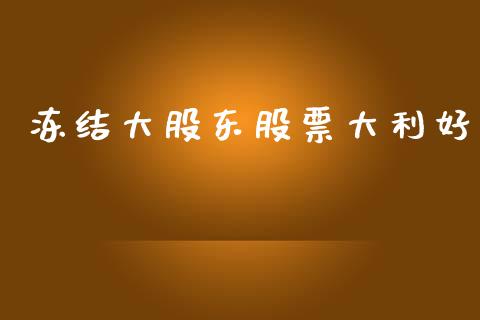 冻结大股东股票大利好_https://qh.lansai.wang_新股数据_第1张