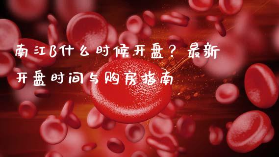 南江B什么时候开盘？最新开盘时间与购房指南_https://qh.lansai.wang_期货理财_第1张