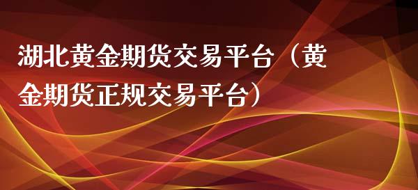 湖北黄金期货交易平台（黄金期货正规交易平台）_https://qh.lansai.wang_期货理财_第1张