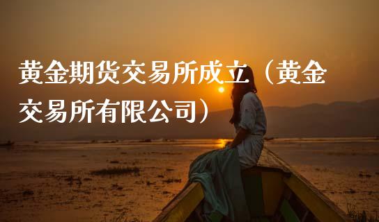 黄金期货交易所成立（黄金交易所有限公司）_https://qh.lansai.wang_期货喊单_第1张