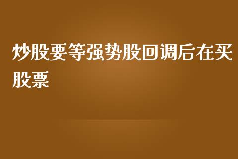 炒股要等强势股回调后在买股票_https://qh.lansai.wang_期货怎么玩_第1张